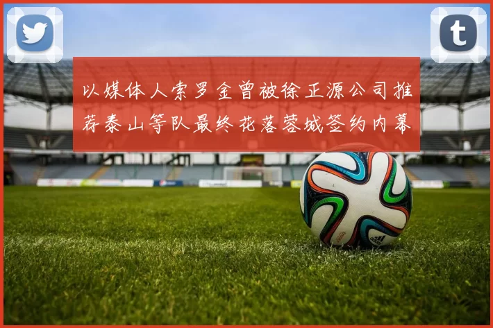 以媒体人索罗金曾被徐正源公司推荐泰山等队最终花落蓉城签约内幕